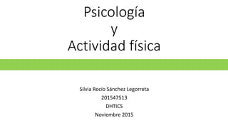 Psicología
y
Actividad física
Silvia Rocío Sánchez Legorreta
201547513
DHTICS
Noviembre 2015
 