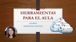 CURSO
HERRAMIENTAS
PARA EL AULA
ALUMNA:
JACQUELINE AGUAYZA
 
