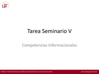 Master Universitario Nuevas Tendencias Asistenciales en Ciencias de la Salud Jaime Rodriguez Alarcón
Tarea Seminario V
Competencias Informacionales
 