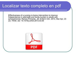 Localizar texto completo en pdf
[Effectiveness of a nursing in-home intervention to improve
independence in adls/iadls and family burden in adults with
schizophrenia]. Ramos Pichardo, JD. Enferm Clin. 2013, Mar-Apr, 23
(2): 79-80. doi: 10.1016/j.enfcli.2013.03.00
 
