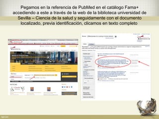 Pegamos en la referencia de PubMed en el catálogo Fama+
accediendo a este a través de la web de la biblioteca universidad de
Sevilla – Ciencia de la salud y seguidamente con el documento
localizado, previa identificación, clicamos en texto completo
 