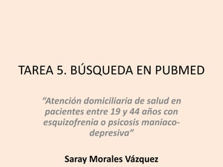 TAREA 5. BÚSQUEDA EN PUBMED
“Atención domiciliaria de salud en
pacientes entre 19 y 44 años con
esquizofrenia o psicosis maniaco-
depresiva”
Saray Morales Vázquez
 