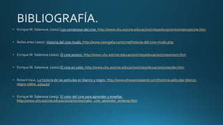 http://www.uhu.es/cine.educacion/cineyeducacion/comienzoscine.htm
http://www.swingalia.com/cine/historia-del-cine-mudo.php
http://www.uhu.es/cine.educacion/cineyeducacion/cinesonoro.htm
http://www.uhu.es/cine.educacion/cineyeducacion/cinecolor.htm
http://www.ehowenespanol.com/historia-peliculas-blanco-
negro-sobre_495493/
http://www.uhu.es/cine.educacion/articulos/valor_cine_aprender_ensenar.htm
 