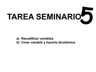 TAREA SEMINARIO
a) Recodificar variables
b) Crear variable y hacerla dicotómica
 