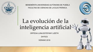 La evolución de la
inteligencia artificial
ORTEGA LUNA ESTEFANY LIZETH
DHTICS
VERANO 2016
BENEMÉRITA UNIVERSIDAD AUTÓNOMA DE PUEBLA
FACULTAD DE CIENCIAS DE LA ELECTRÓNICA.
 