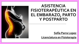 ASISTENCIA
FISIOTERAPÉUTICA EN
EL EMBARAZO, PARTO
Y POSTPARTO
Sofía Parra Lopez
Licenciatura en Fisioterapia
 