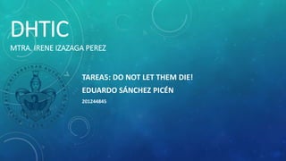 DHTIC
MTRA. IRENE IZAZAGA PEREZ
TAREA5: DO NOT LET THEM DIE!
EDUARDO SÁNCHEZ PICÉN
201244845
 