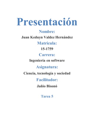 Presentación
Nombre:
Juan Keduyn Valdez Hernández
Matricula:
15-1759
Carrera:
Ingeniería en software
Asignatura:
Ciencia, tecnología y sociedad
Facilitador:
Jañio Bisonó
Tarea 5
 
