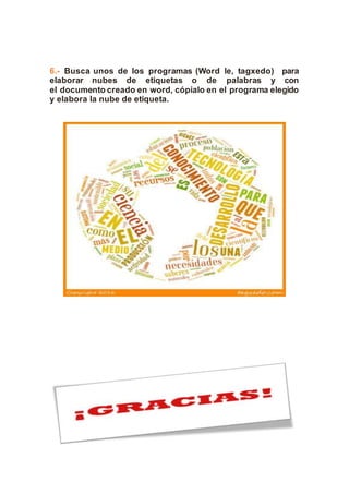 6.- Busca unos de los programas (Word le, tagxedo) para
elaborar nubes de etiquetas o de palabras y con
el documento creado en word, cópialo en el programa elegido
y elabora la nube de etiqueta.
 