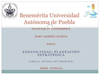 FACULTAD DE ECNFERMERIA
JEIMY RAMÍREZ HUERTA
DHTIC
ENSAYO FINAL: PLANEACIÓN
ESTRATÉGICA
T A R E A 5 : D O N O T L E T T H E M D I E !
MTRA. PATRICIA
Benemérita Universidad
Autónoma de Puebla
 