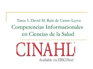 Tarea 5. David M. Ruiz de Castro Leyva
Competencias Informacionales
en Ciencias de la Salud
 