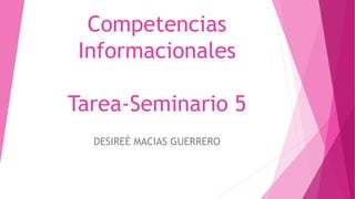 Competencias
Informacionales
Tarea-Seminario 5
DESIREÉ MACIAS GUERRERO
 