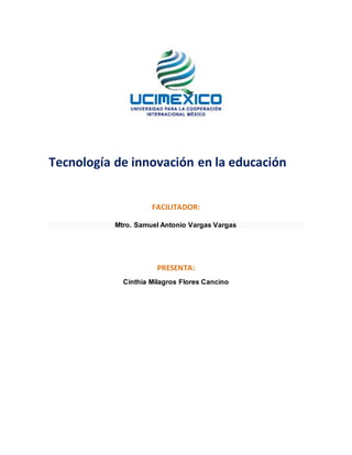 Tecnología de innovación en la educación
FACILITADOR:
Mtro. Samuel Antonio Vargas Vargas
PRESENTA:
Cinthia Milagros Flores Cancino
 