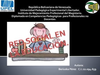 República Bolivariana deVenezuela.
Universidad Pedagógica Experimental Libertador.
Instituto de Mejoramiento Profesional del Magisterio.
Diplomado en Competencias Pedagógicas para Profesionales no
Docentes.
Autora:
Beriuska Pérez C.I.:22.094.659
 