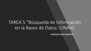 TAREA 5 “Búsqueda de Información
en la Bases de Datos: CINAHL
FRANCISCO VEGA RODRÍGUEZ
 