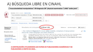 A) BÚSQUEDA LIBRE EN CINAHL
("musculoeskeletal manipulations" OR diagnosis OR "physical examination “) AND “ankle joint”
A CONTINUACIÓN UTILIZAREMOS LOS FILTROS DE PUBLICACIONES ACADÉMICAS Y DE
PUBLIACIONES A PARTIR DE 2010…
 