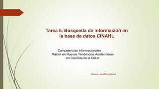 Tarea 5. Búsqueda de información en
la base de datos CINAHL
Competencias Informacionales
Máster en Nuevas Tendencias Asistenciales
en Ciencias de la Salud
Marina Leira Domínguez
 