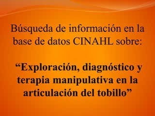 Búsqueda de información en la
base de datos CINAHL sobre:
“Exploración, diagnóstico y
terapia manipulativa en la
articulación del tobillo”
 