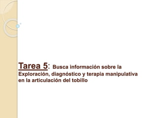 Tarea 5: Busca información sobre la
Exploración, diagnóstico y terapia manipulativa
en la articulación del tobillo
 