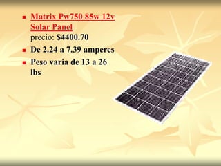  Matrix Pw750 85w 12v
Solar Panel
precio: $4400.70
 De 2.24 a 7.39 amperes
 Peso varia de 13 a 26
lbs
 