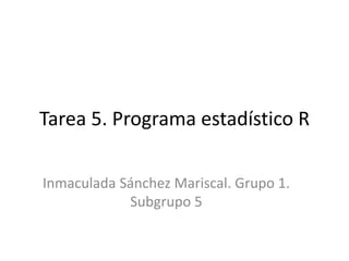 Tarea 5. Programa estadístico R
Inmaculada Sánchez Mariscal. Grupo 1.
Subgrupo 5
 