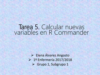 Tarea 5. Calcular nuevas
variables en R Commander
 Elena Álvarez Angosto
 1º Enfermería 2017/2018
 Grupo 1, Subgrupo 1
 