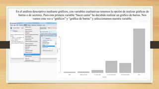 En el análisis descriptivo mediante gráficos, con variables cualitativas tenemos la opción de realizar gráficas de
barras o de sectores. Para esta primera variable “hacer cama” he decidido realizar un gráfico de barras. Nos
vamos esta vez a “gráficos” y “gráfica de barras” y seleccionamos nuestra variable.
 
