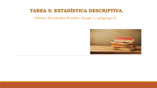 TAREA 5: ESTADÍSTICA DESCRIPTIVA.
Fátima Fernández Portillo. Grupo 1, subgrupo 2.
 