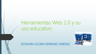 Herramientas Web 2.0 y su
uso educativo
ROSAURA GLORIA SERRANO JIMÉNEZ
 