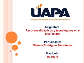 Asignatura:
Recursos didácticos y tecnológicos en el
nivel inicial
Participante:
Glennis Rodríguez Hernández
Matricula:
16-10370
 