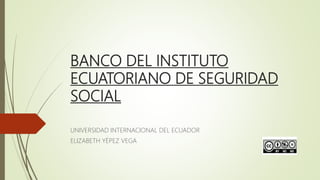 BANCO DEL INSTITUTO
ECUATORIANO DE SEGURIDAD
SOCIAL
UNIVERSIDAD INTERNACIONAL DEL ECUADOR
ELIZABETH YÉPEZ VEGA
 