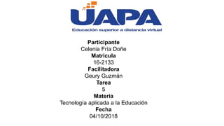 Participante
Celenia Fría Doñe
Matricula
16-2133
Facilitadora
Geury Guzmán
Tarea
5
Materia
Tecnología aplicada a la Educación
Fecha
04/10/2018
 