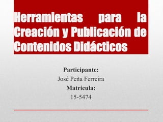 Herramientas para la
Creación y Publicación de
Contenidos Didácticos
Participante:
José Peña Ferreira
Matricula:
15-5474
 