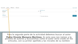 Para la segunda parte de la actividad debemos buscar al autor
Pedro Vicente Munuera Martínez. En este caso nos iremos a la
pestaña de autores y buscaremos como el autor sería citado en los
artículos, con su primer apellido y las iniciales de su nombre
 