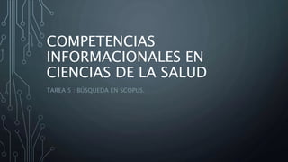 COMPETENCIAS
INFORMACIONALES EN
CIENCIAS DE LA SALUD
TAREA 5 : BÚSQUEDA EN SCOPUS.
 