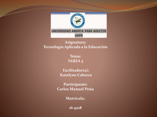 Asignatura:
Tecnología Aplicada a la Educación
Tema:
TAREA 5
Facilitador(a):
Katelyne Cabrera
Participante:
Carlos Manuel Peña
Matricula:
16-9218
 