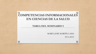 COMPETENCIAS INFORMACIONALES
EN CIENCIAS DE LA SALUD
TAREA DEL SEMINARIO 5
MARÍA JOSÉ MARTÍN LAMA
29.11.2019.
 