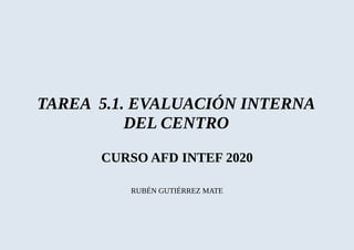 TAREA 5.1. EVALUACIÓN INTERNA
DEL CENTRO
CURSO AFD INTEF 2020
RUBÉN GUTIÉRREZ MATE
 
