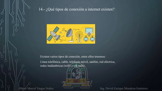 Oliver Marcel Vargas Nuñez Ing. David Enrique Mendoza Gutierrez
14.- ¿Qué tipos de conexión a internet existen?
Existen varios tipos de conexión, entre ellos tenemos:
Línea telefónica, cable, telefonía móvil, satélite, red eléctrica,
redes inalámbricas (wifi) y vía radio.
 