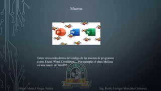 Oliver Marcel Vargas Nuñez Ing. David Enrique Mendoza Gutierrez
Macros
Estos virus están dentro del código de las macros de programas
como Excel, Word, CorelDraw,... Por ejemplo el virus Melissa
es una macro de Word97.
 