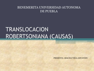 BENEMERITA UNIVERSIDAD AUTONOMA
              DE PUEBLA




TRANSLOCACION
ROBERTSONIANA (CAUSAS)


                    PRESENTA: ARACELI VEGA AHUATZIN
 