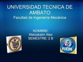 UNIVERSIDAD TECNICA DE
       AMBATO
  Facultad de Ingenierìa Mecánica


            NOMBRE:
          Matzabalín Alex
          SEMESTRE: 2 B
 