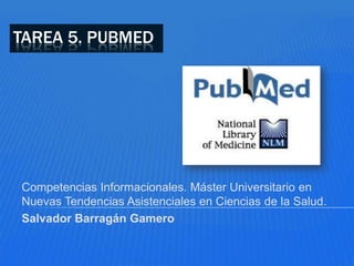 TAREA 5. PUBMED




Competencias Informacionales. Máster Universitario en
Nuevas Tendencias Asistenciales en Ciencias de la Salud.
Salvador Barragán Gamero
 