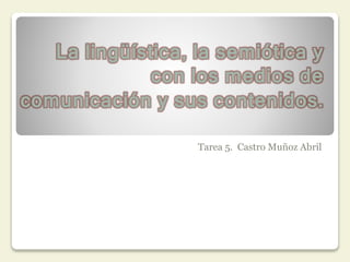 La lingüística, la semiótica y
con los medios de
comunicación y sus contenidos.
Tarea 5. Castro Muñoz Abril
 