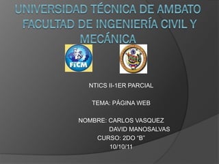 NTICS II-1ER PARCIAL

   TEMA: PÁGINA WEB

NOMBRE: CARLOS VASQUEZ
        DAVID MANOSALVAS
    CURSO: 2DO “B”
        10/10/11
 
