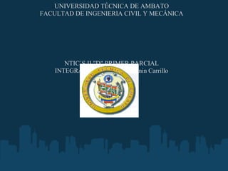 UNIVERSIDAD TÉCNICA DE AMBATO
FACULTAD DE INGENIERIA CIVIL Y MECÁNICA




                        
       NTIC´S II "D" PRIMER PARCIAL
    INTEGRANTES: José Nata - Lenin Carrillo
 