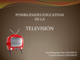 POSIBILIDADES EDUCATIVAS
DE LA

TELEVISIÓN

Ana Margarida Dias (ERASMUS)
Catarina Moreira (ERASMUS)

 