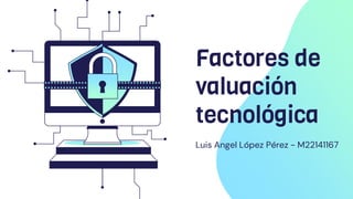 Factores de
valuación
tecnológica
Luis Angel López Pérez - M22141167
 