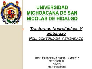 Trastornos Neurológicos Y 
embarazo 
POLI CONTUNDIDA Y EMBARAZO 
JOSE IGNACIO MADRIGAL RAMIREZ 
SECCION 10 
5 AÑO 
MAT: 0926494H 
 