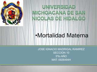 •Mortalidad Materna 
JOSE IGNACIO MADRIGAL RAMIREZ 
SECCION 10 
5ºto AÑO 
MAT: 0926494H 
 